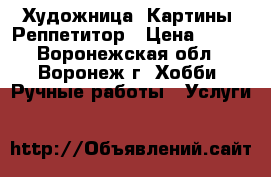 Художница .Картины .Реппетитор › Цена ­ 800 - Воронежская обл., Воронеж г. Хобби. Ручные работы » Услуги   